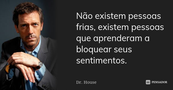 Não existem pessoas frias, existem pessoas que aprenderam a bloquear seus sentimentos.... Frase de Dr. House.