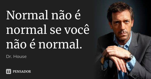 Normal não é normal se você não é normal.... Frase de Dr. House.