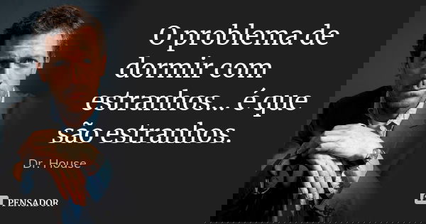 O problema de dormir com estranhos... é que são estranhos.... Frase de Dr. House.