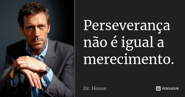 Perseverança não é igual a merecimento.... Frase de Dr. House.