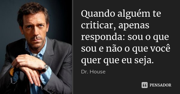 Quando alguém te criticar, apenas responda: sou o que sou e não o que você quer que eu seja.... Frase de Dr. House.