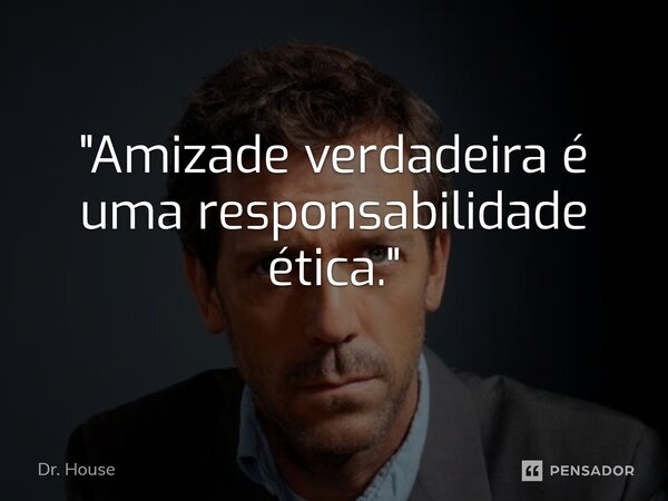 ⁠"Amizade verdadeira é uma responsabilidade ética."... Frase de Dr. House.