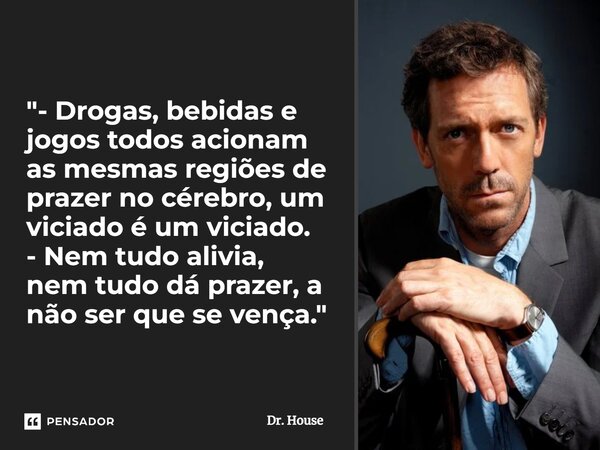 ⁠"- Drogas, bebidas e jogos todos acionam as mesmas regiões de prazer no cérebro, um viciado é um viciado. - Nem tudo alivia, nem tudo dá prazer, a não ser... Frase de Dr. House.