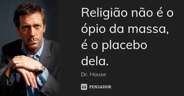 Religião não é o ópio da massa, é o placebo dela.... Frase de Dr. House.