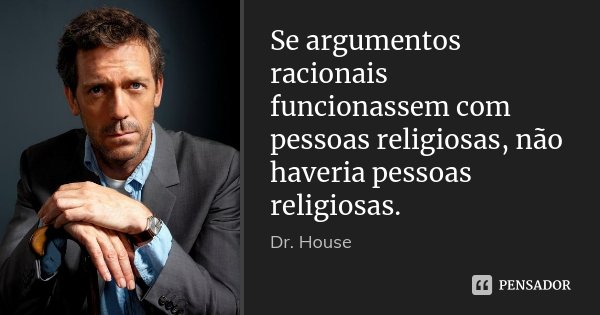 Se argumentos racionais funcionassem com pessoas religiosas, não haveria pessoas religiosas.... Frase de Dr. House.