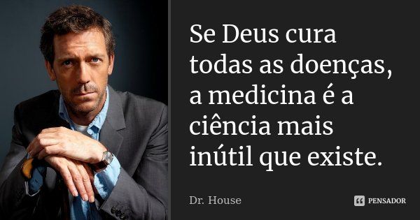 Se Deus cura todas as doenças, a medicina é a ciência mais inútil que existe.... Frase de Dr. House.