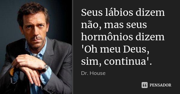 Seus lábios dizem não, mas seus hormônios dizem 'Oh meu Deus, sim, continua'.... Frase de Dr. House.