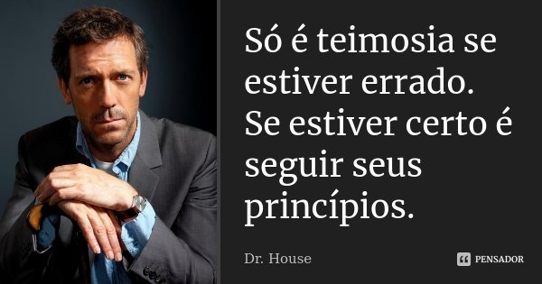 Só é teimosia se estiver errado. Se estiver certo é seguir seus princípios.... Frase de Dr. House.