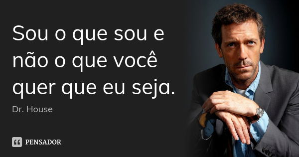 Sou o que sou e não o que você quer que eu seja.... Frase de Dr. House.