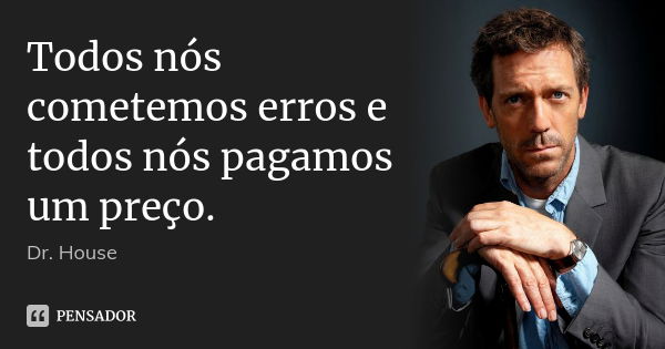 Todos nós cometemos erros e todos nós pagamos um preço.... Frase de Dr. House.