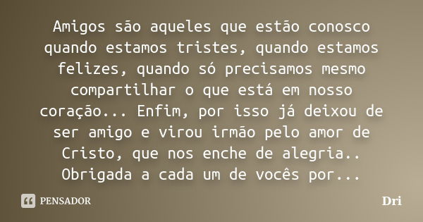 Amigos são aqueles que estão conosco quando estamos tristes, quando estamos felizes, quando só precisamos mesmo compartilhar o que está em nosso coração... Enfi... Frase de dri.