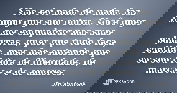 Não sei nada de nada. faz tempo que sou outra. Você quer me enquadrar nas suas palavras, quer que tudo faça sentido, mas não entende que eu sou feita de liberda... Frase de Dri Andrade.