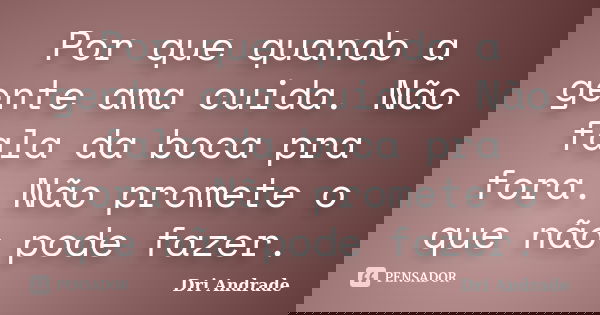 Por que quando a gente ama cuida. Não fala da boca pra fora. Não promete o que não pode fazer.... Frase de Dri Andrade.