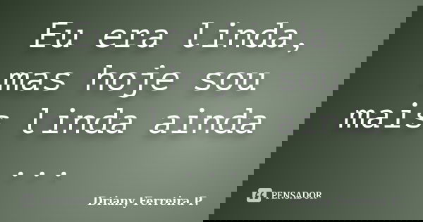 Eu era linda, mas hoje sou mais linda ainda ...... Frase de Driany Ferreira P..