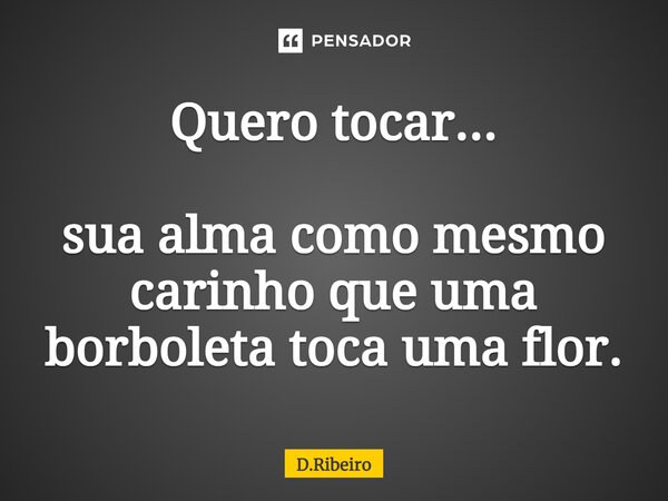 Quero tocar... ⁠sua alma como mesmo carinho que uma borboleta toca uma flor.... Frase de D.Ribeiro.