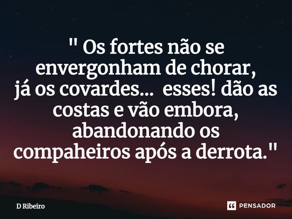 ⁠" Os fortes não se envergonham de chorar, já os covardes... esses! dão as costas e vão embora, abandonando os compaheiros após a derrota."... Frase de D Ribeiro.