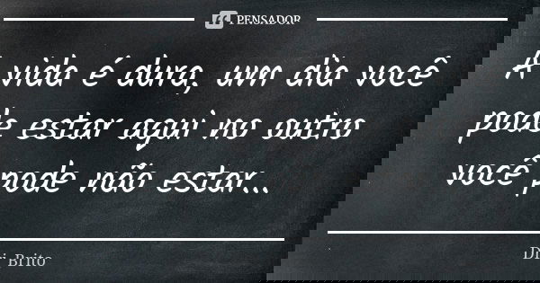 A vida é dura, um dia você pode estar aqui no outro você pode não estar...... Frase de Dri_Brito.