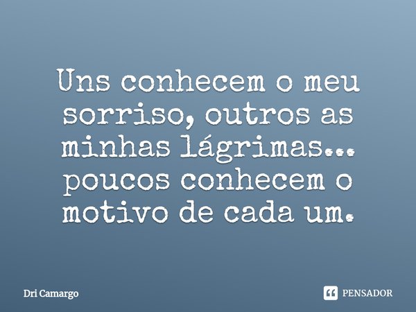 ⁠Uns conhecem o meu sorriso, outros as minhas lágrimas... poucos conhecem o motivo de cada um.... Frase de Dri Camargo.