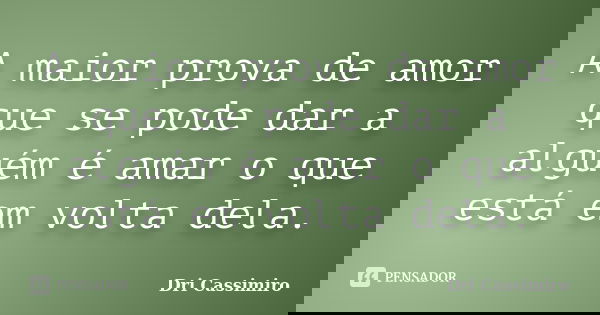 A maior prova de amor que se pode dar a alguém é amar o que está em volta dela.... Frase de Dri Cassimiro.