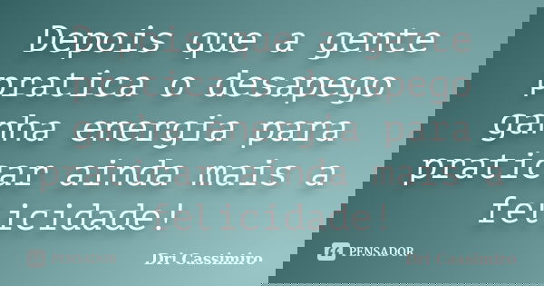 Depois que a gente pratica o desapego ganha energia para praticar ainda mais a felicidade!... Frase de Dri Cassimiro.
