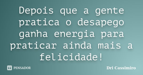 Depois que a gente pratica o desapego ganha energia para praticar ainda mais a felicidade!... Frase de Dri Cassimiro.