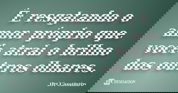 É resgatando o amor próprio que você atrai o brilho dos outros olhares.... Frase de Dri Cassimiro.