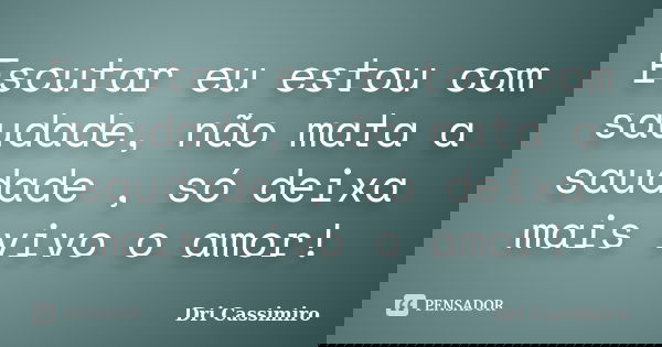 Escutar eu estou com saudade, não mata a saudade , só deixa mais vivo o amor!... Frase de Dri Cassimiro.