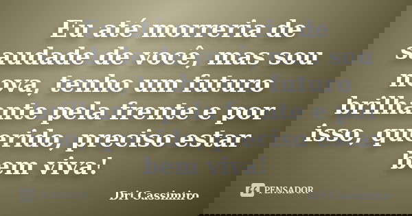 Eu até morreria de saudade de você, mas sou nova, tenho um futuro brilhante pela frente e por isso, querido, preciso estar bem viva!... Frase de Dri Cassimiro.