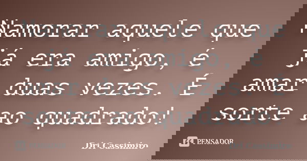 Namorar aquele que já era amigo, é amar duas vezes. É sorte ao quadrado!... Frase de Dri Cassimiro.