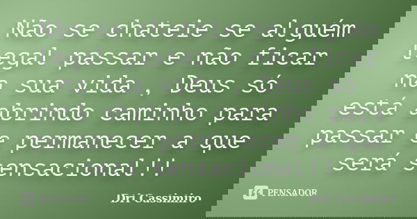 Não se chateie se alguém legal passar e não ficar na sua vida , Deus só está abrindo caminho para passar e permanecer a que será sensacional!!... Frase de Dri Cassimiro.