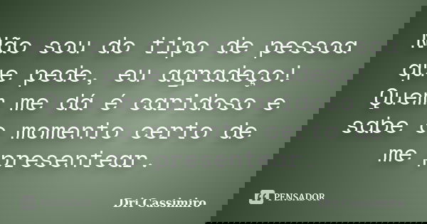 Não sou do tipo de pessoa que pede, eu agradeço! Quem me dá é caridoso e sabe o momento certo de me presentear.... Frase de Dri Cassimiro.