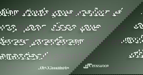 Nem tudo que reluz é ouro, por isso que mulheres preferem diamantes!... Frase de Dri Cassimiro.