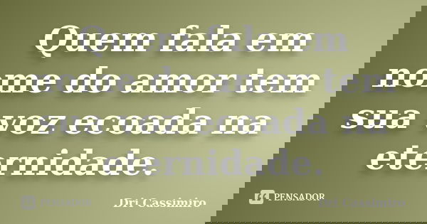 Quem fala em nome do amor tem sua voz ecoada na eternidade.... Frase de Dri Cassimiro.