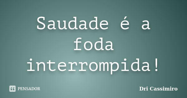 Saudade é a foda interrompida!... Frase de Dri Cassimiro.