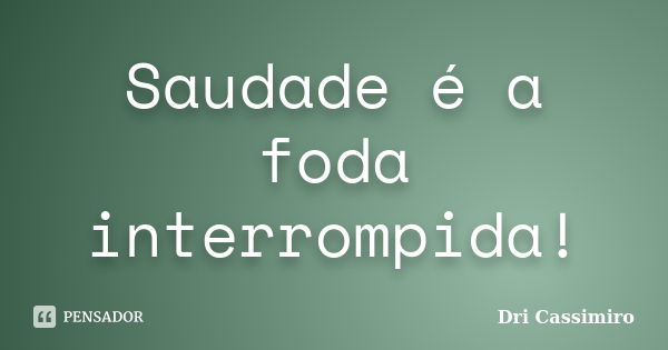 Saudade é a foda interrompida!... Frase de Dri Cassimiro.