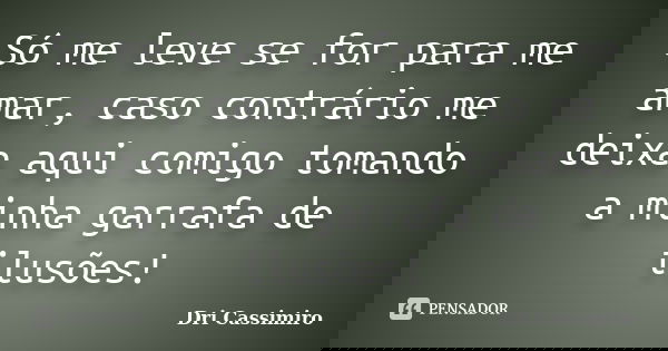 Só me leve se for para me amar, caso contrário me deixa aqui comigo tomando a minha garrafa de ilusões!... Frase de Dri Cassimiro.