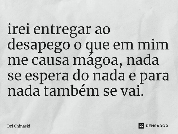 ⁠irei entregar ao desapego o que em mim me causa mágoa, nada se espera do nada e para nada também se vai.... Frase de Dri Chinaski.