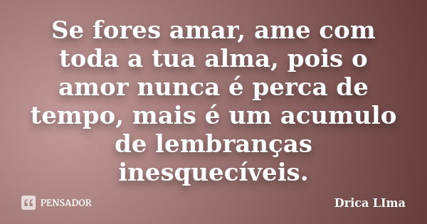 Se fores amar, ame com toda a tua alma, pois o amor nunca é perca de tempo, mais é um acumulo de lembranças inesquecíveis.... Frase de Drica Lima.