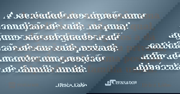 A sociedade nos impõe uma condição de vida, na qual, alguns são obrigados a dá satisfação de sua vida privada, afim de manter uma posição hipócrita de família u... Frase de Drica Lôbo.