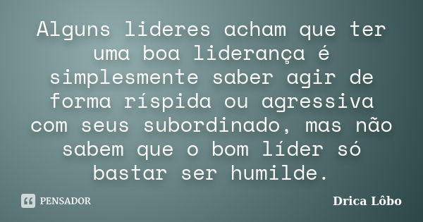 Alguns lideres acham que ter uma boa liderança é simplesmente saber agir de forma ríspida ou agressiva com seus subordinado, mas não sabem que o bom líder só ba... Frase de Drica Lôbo.