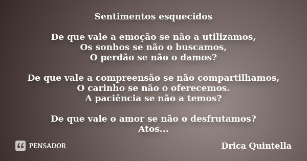 Sentimentos esquecidos De que vale a emoção se não a utilizamos, Os sonhos se não o buscamos, O perdão se não o damos? De que vale a compreensão se não comparti... Frase de Drica Quintella.