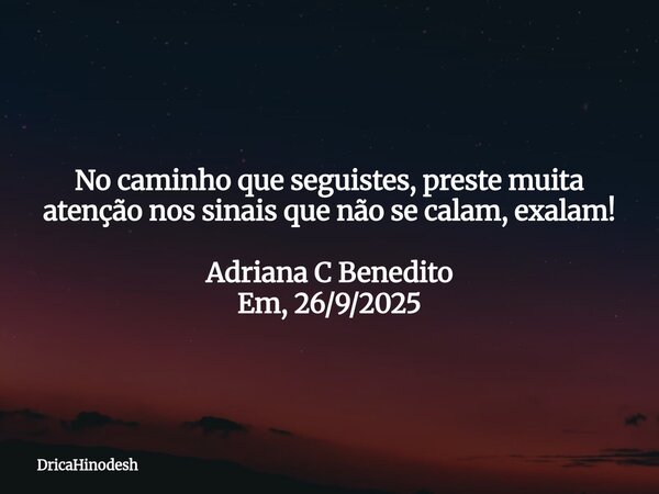 No caminho que seguistes, preste muita atenção nos sinais que não se calam, exalam! Adriana C Benedito Em, 26/9/2025... Frase de DricaHinodesh.