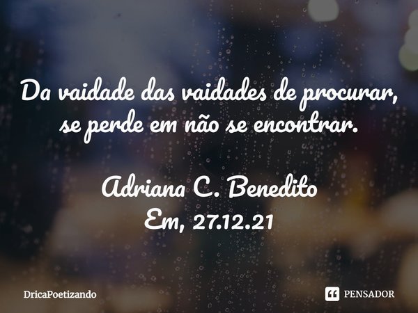 ⁠Da vaidade das vaidades de procurar, se perde em não se encontrar. Adriana C. Benedito Em, 27.12.21... Frase de DricaPoetizando.