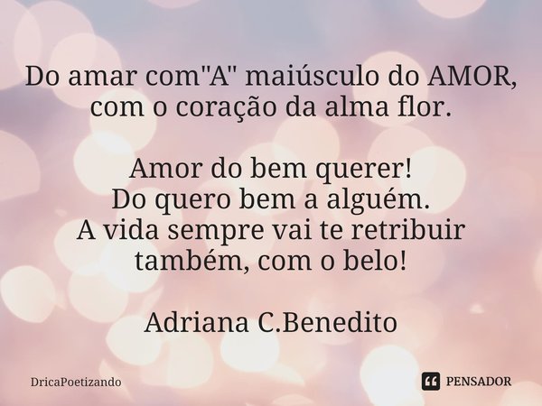 ⁠Do amar com "A" maiúsculo do AMOR, com o coração da alma flor. Amor do bem querer!
Do quero bem a alguém.
A vida sempre vai te retribuir também, com ... Frase de DricaPoetizando.