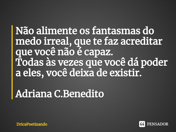 ⁠Não alimente os fantasmas do medo irreal, que te faz acreditar que você não é capaz.
Todas às vezes que você dá poder a eles, você deixa de existir. Adriana C.... Frase de DricaPoetizando.