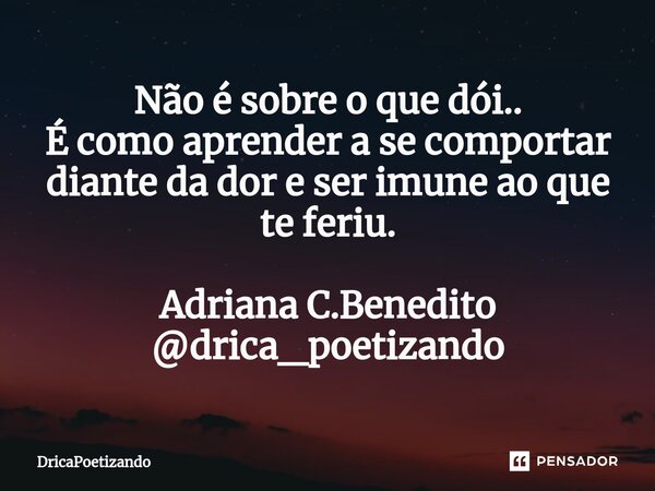 ⁠Não é sobre o que dói.. É como aprender a se comportar diante da dor e ser imune ao que te feriu. Adriana C.Benedito @drica_poetizando... Frase de DricaPoetizando.