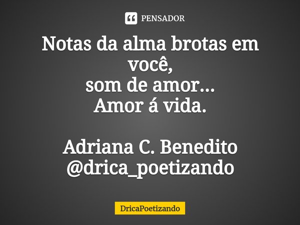 ⁠Notas da alma brotas em você,
som de amor...
Amor á vida. Adriana C. Benedito
@drica_poetizando... Frase de DricaPoetizando.