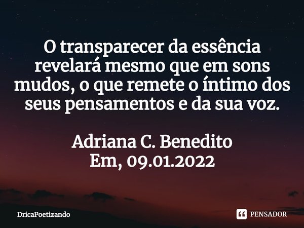 ⁠O transparecer da essência
revelará mesmo que em sons mudos, o que remete o íntimo dos seus pensamentos e da sua voz. Adriana C. Benedito
Em, 09.01.2022... Frase de DricaPoetizando.