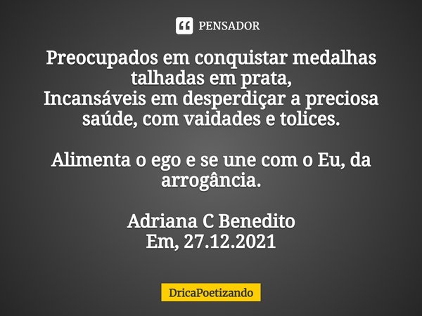 Preocupados em conquistar medalhas talhadas em prata,
Incansáveis em desperdiçar a preciosa saúde, com vaidades e tolices. Alimenta o ego e se une com o Eu, da ... Frase de DricaPoetizando.