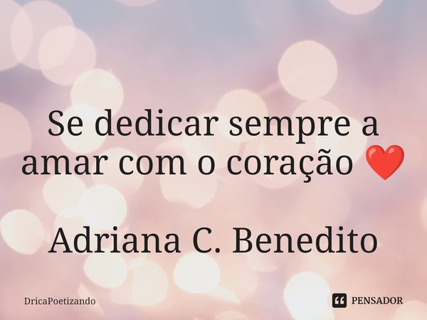 ⁠
Se dedicar sempre a amar com o coração ❤️ Adriana C. Benedito... Frase de DricaPoetizando.
